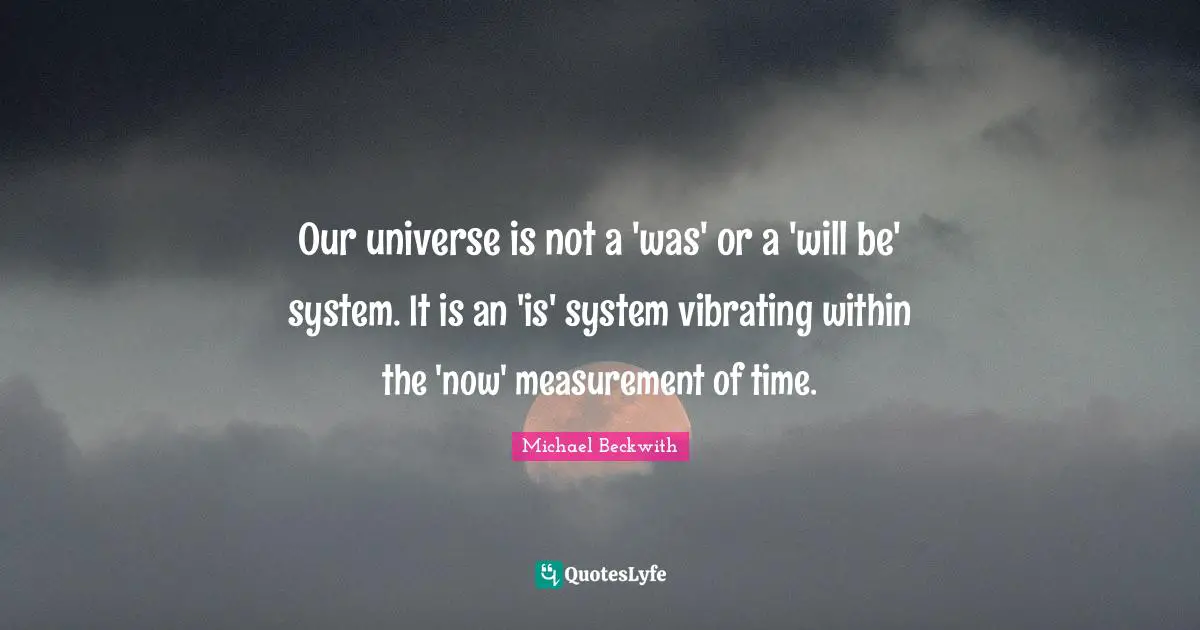 Measurement Quotes: "Our universe is not a 'was' or a 'will be' system. It is an 'is' system vibrating within the 'now' measurement of time."