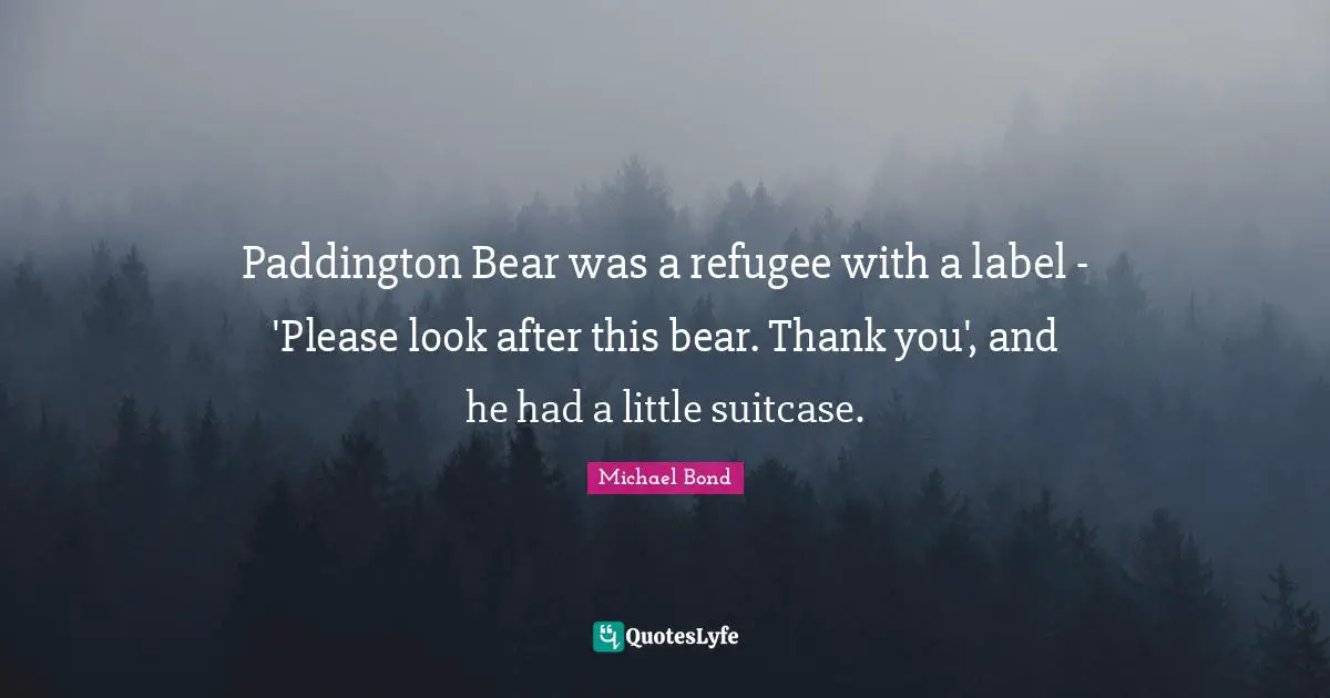 Paddington Bear was a refugee with a label - 'Please look after this bear. Thank you', and he had a little suitcase.