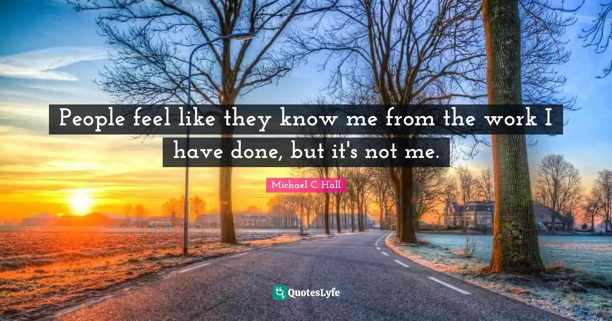 People feel like they know me from the work I have done, but it's not me.