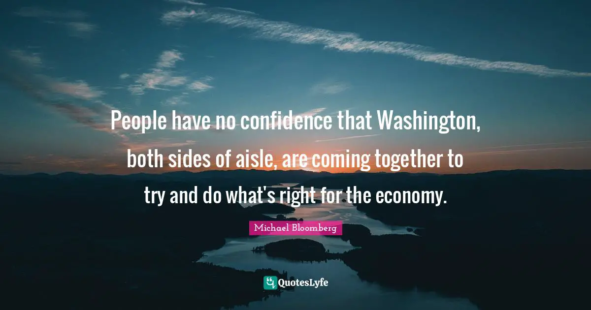 People have no confidence that Washington, both sides of aisle, are coming together to try and do what's right for the economy.