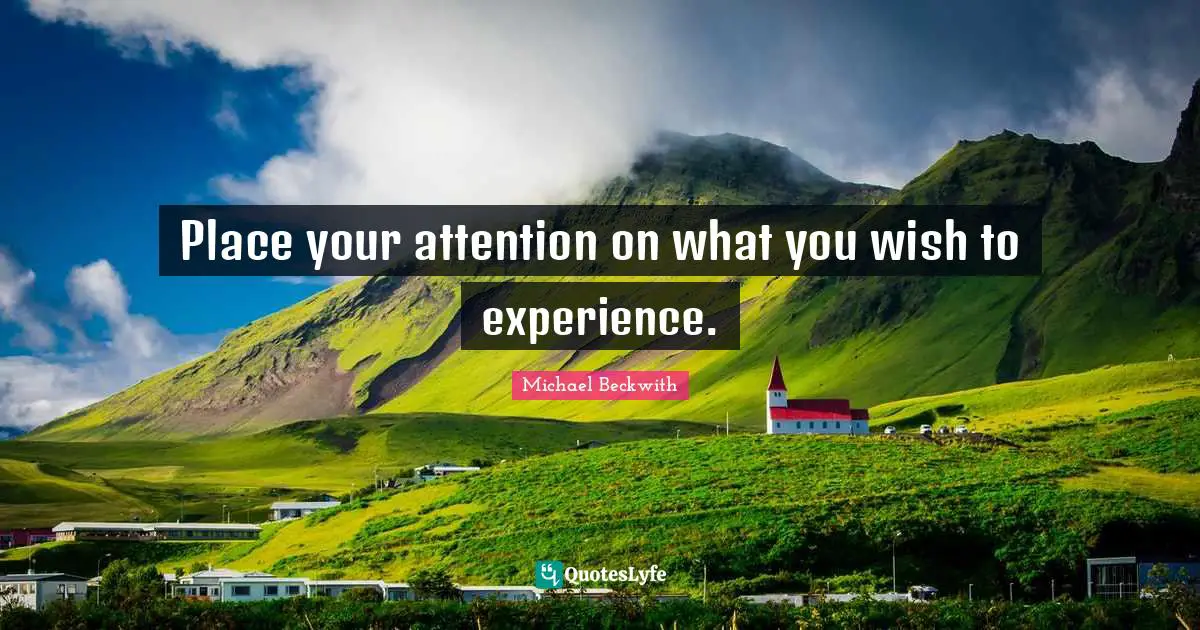 Place your attention on what you wish to experience.