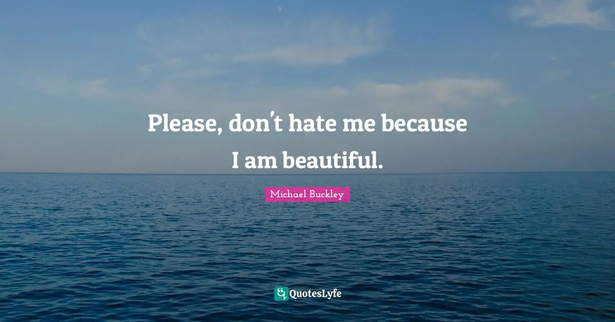 Please, don't hate me because I am beautiful.