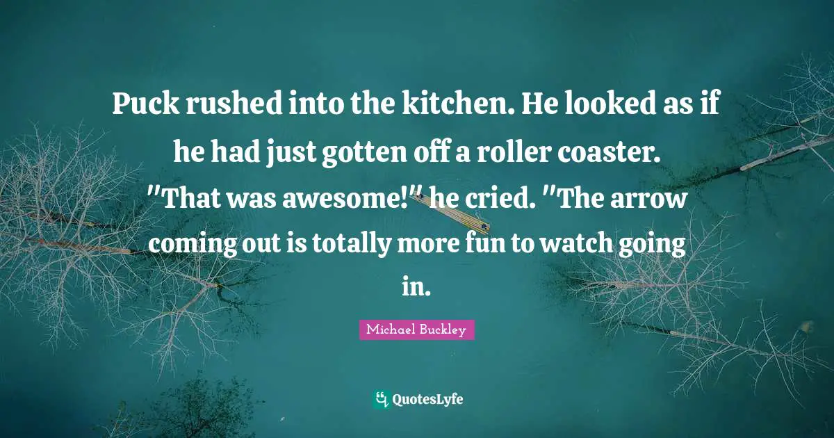 Puck Quotes: "Puck rushed into the kitchen. He looked as if he had just gotten off a roller coaster. "That was awesome!" he cried. "The arrow coming out is totally more fun to watch going in."