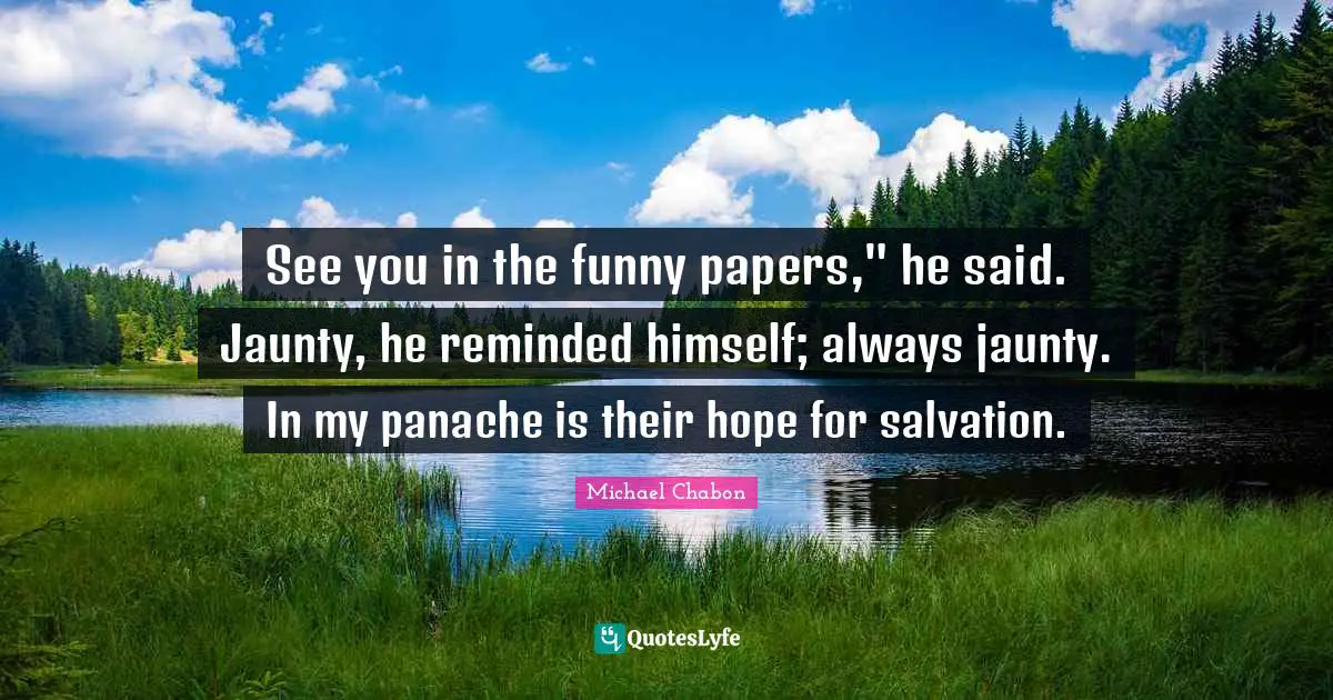 See you in the funny papers," he said. Jaunty, he reminded himself; always jaunty. In my panache is their hope for salvation.