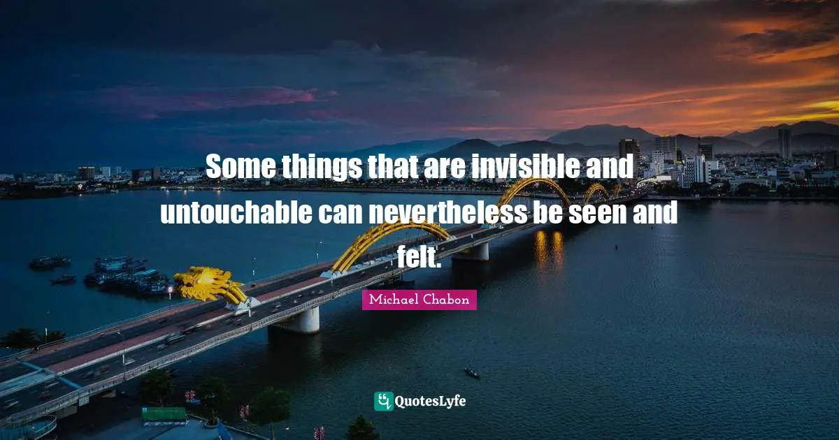Some things that are invisible and untouchable can nevertheless be seen and felt.