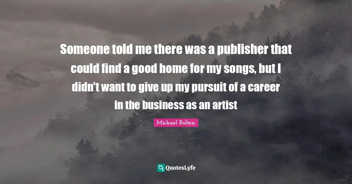 Someone told me there was a publisher that could find a good home for my songs, but I didn't want to give up my pursuit of a career in the business as an artist