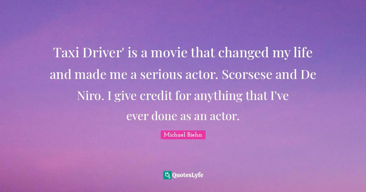 Taxi Driver' is a movie that changed my life and made me a serious actor. Scorsese and De Niro. I give credit for anything that I've ever done as an actor.