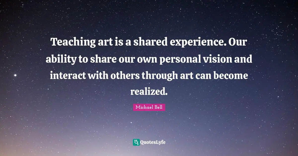 Teaching art is a shared experience. Our ability to share our own personal vision and interact with others through art can become realized.