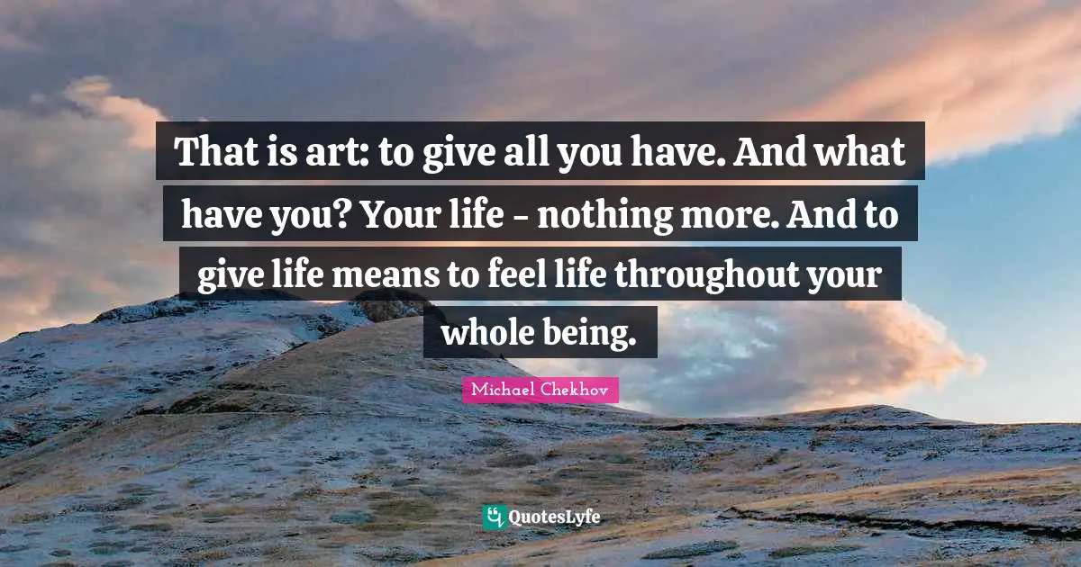 Michael Chekhov Quotes: "That is art: to give all you have. And what have you? Your life - nothing more. And to give life means to feel life throughout your whole being."