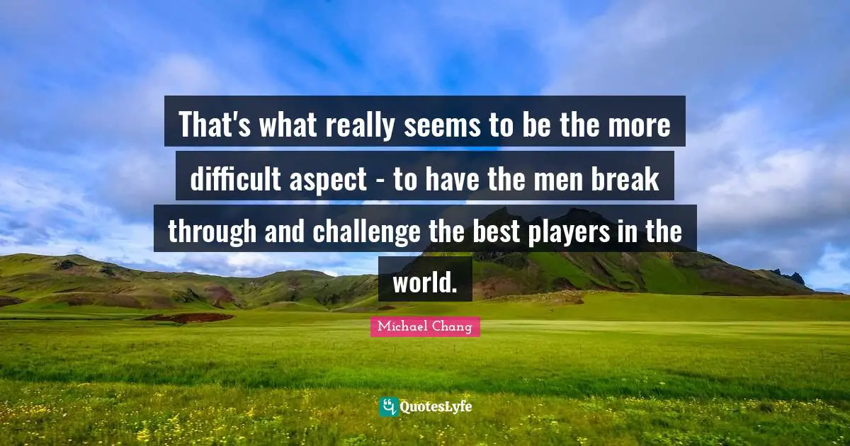 That's what really seems to be the more difficult aspect - to have the men break through and challenge the best players in the world.