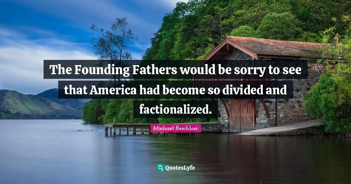 The Founding Fathers would be sorry to see that America had become so divided and factionalized.