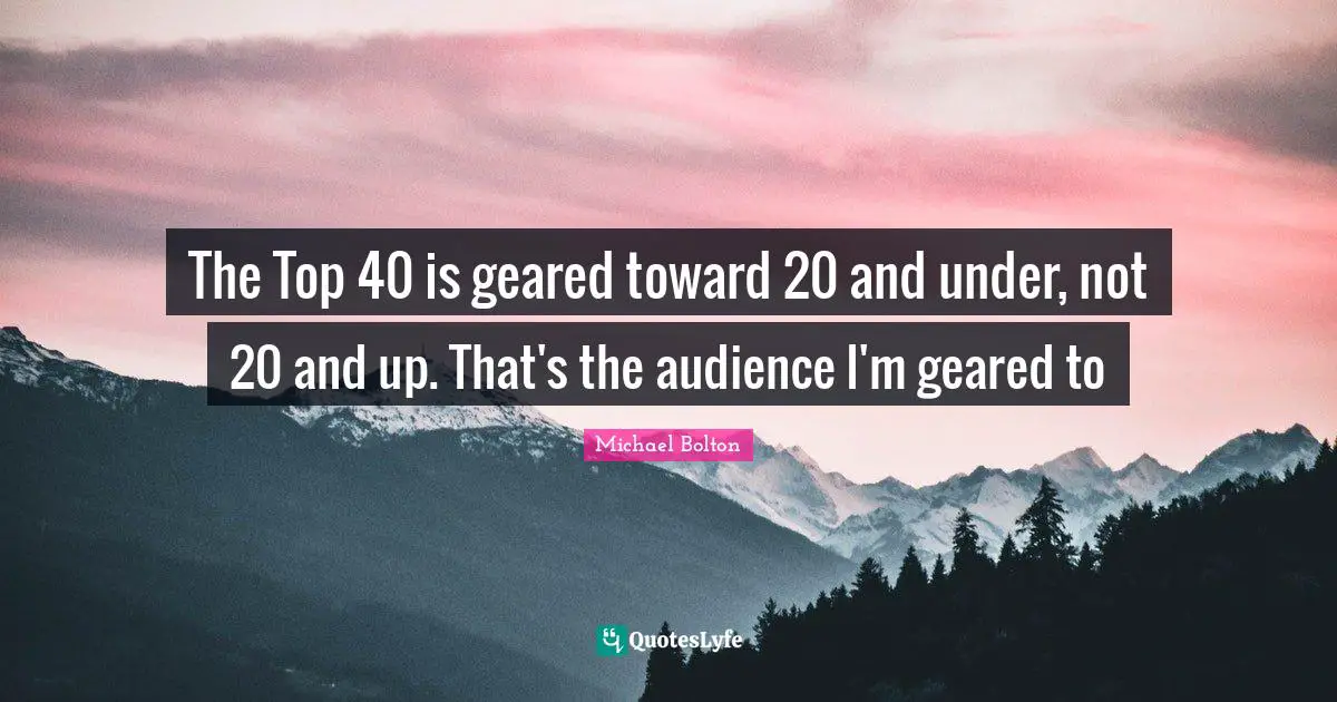 The Top 40 is geared toward 20 and under, not 20 and up. That's the audience I'm geared to