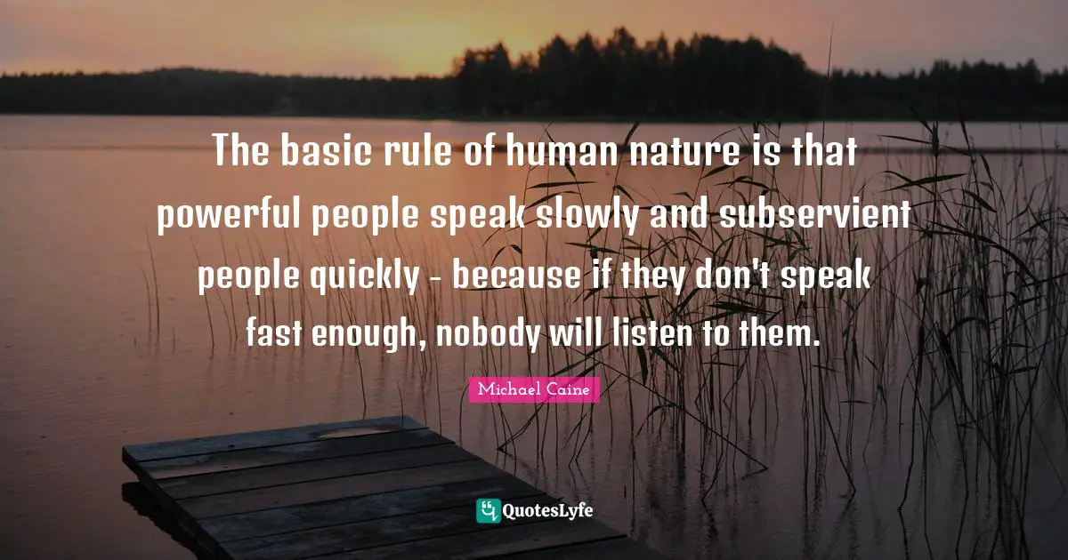The basic rule of human nature is that powerful people speak slowly and subservient people quickly - because if they don't speak fast enough, nobody will listen to them.