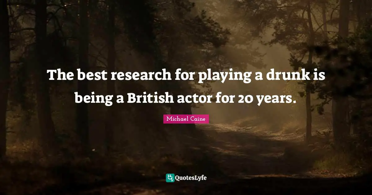 The best research for playing a drunk is being a British actor for 20 years.