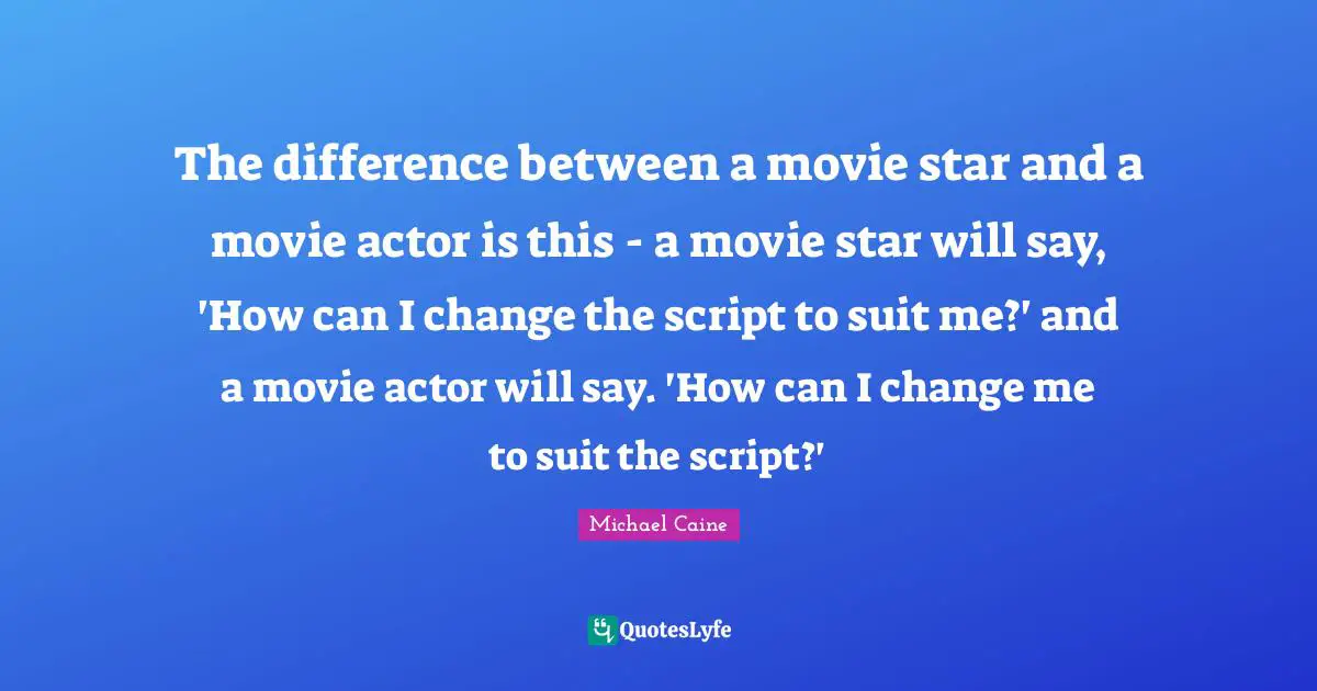 Movie Star Quotes: "The difference between a movie star and a movie actor is this - a movie star will say, 'How can I change the script to suit me?' and a movie actor will say. 'How can I change me to suit the script?'"