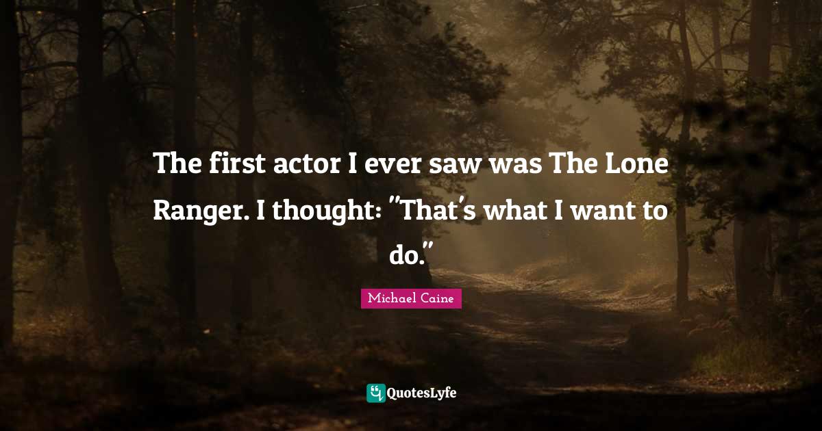 The first actor I ever saw was The Lone Ranger. I thought: "That's what I want to do."