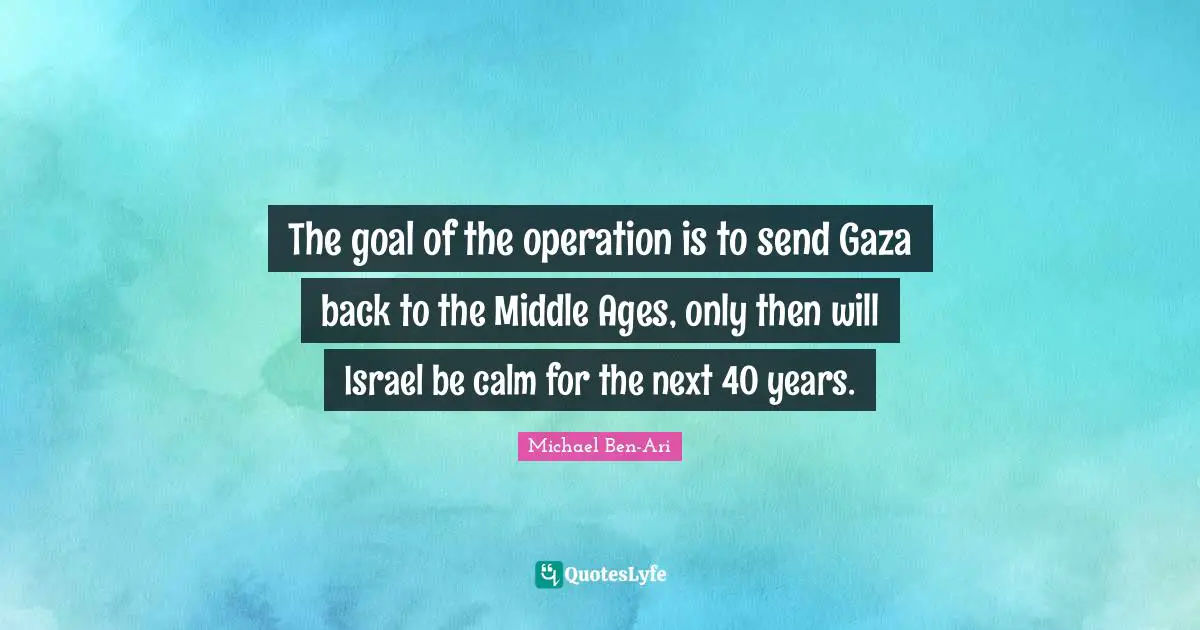 The goal of the operation is to send Gaza back to the Middle Ages, only then will Israel be calm for the next 40 years.