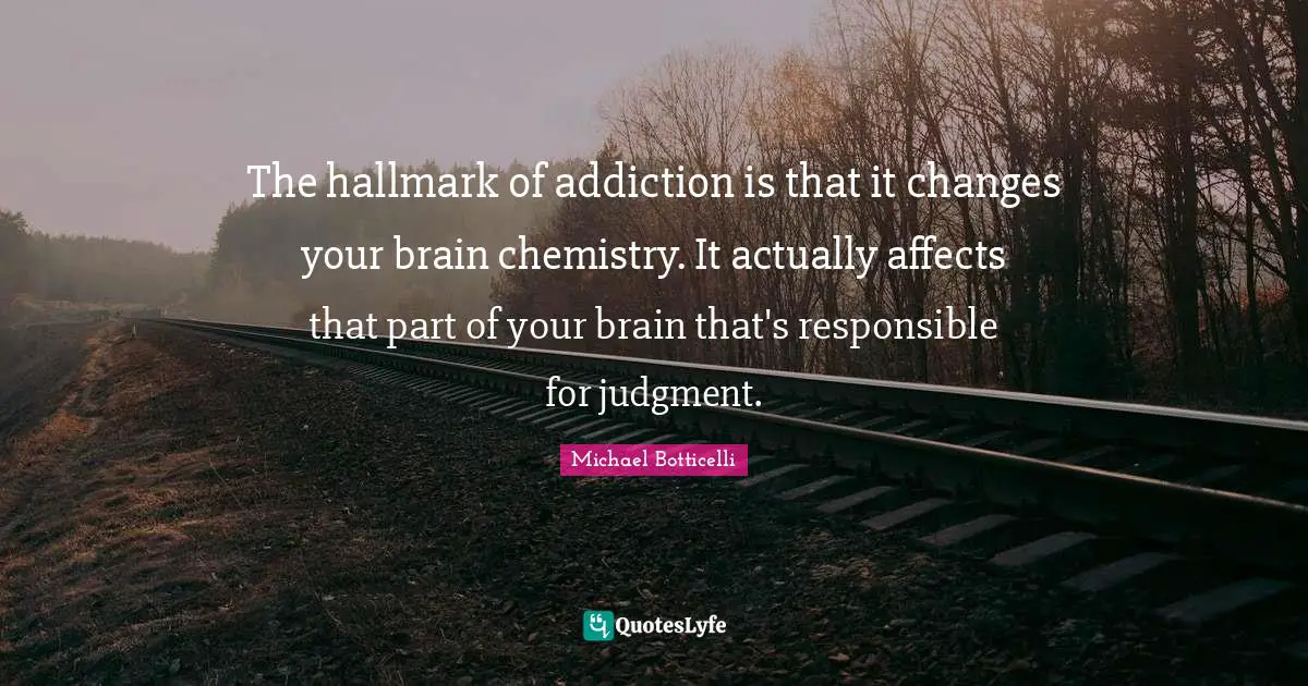 The hallmark of addiction is that it changes your brain chemistry. It actually affects that part of your brain that's responsible for judgment.