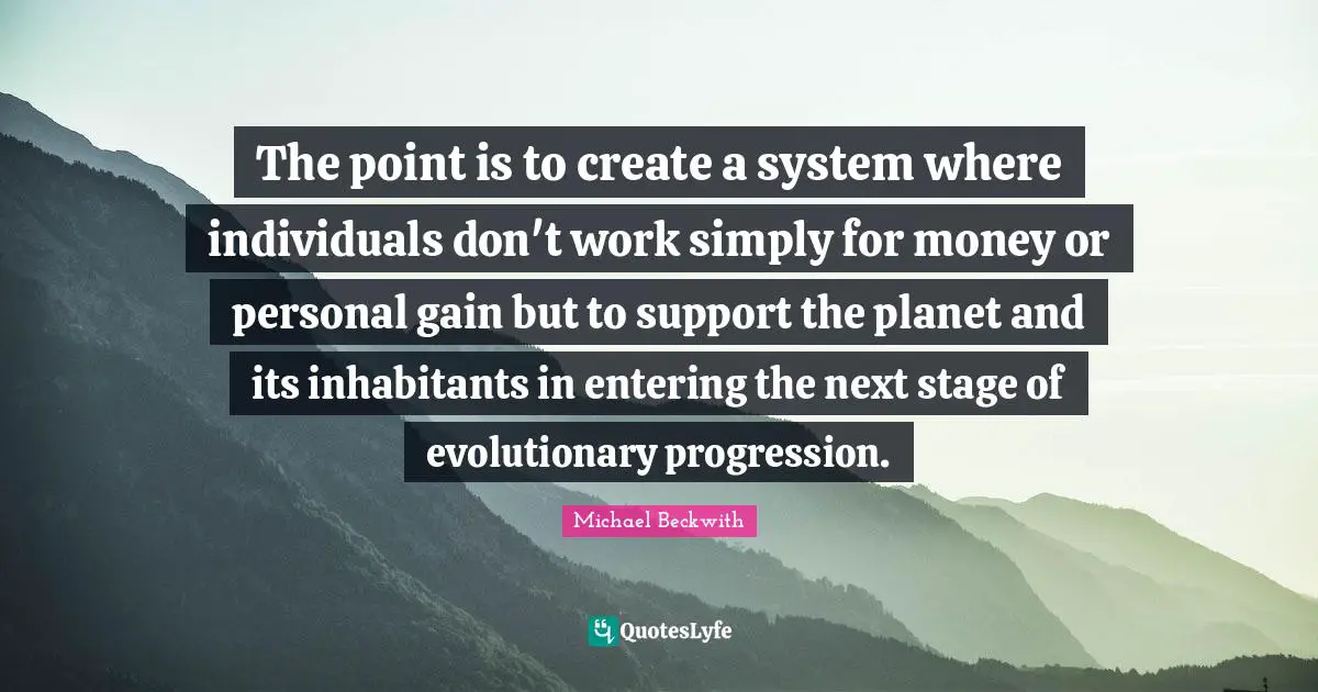 The point is to create a system where individuals don't work simply for money or personal gain but to support the planet and its inhabitants in entering the next stage of evolutionary progression.