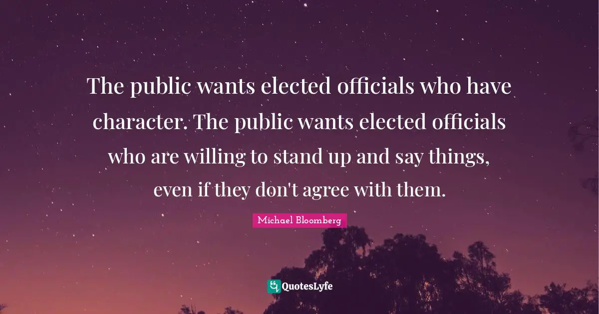 The public wants elected officials who have character. The public wants elected officials who are willing to stand up and say things, even if they don't agree with them.