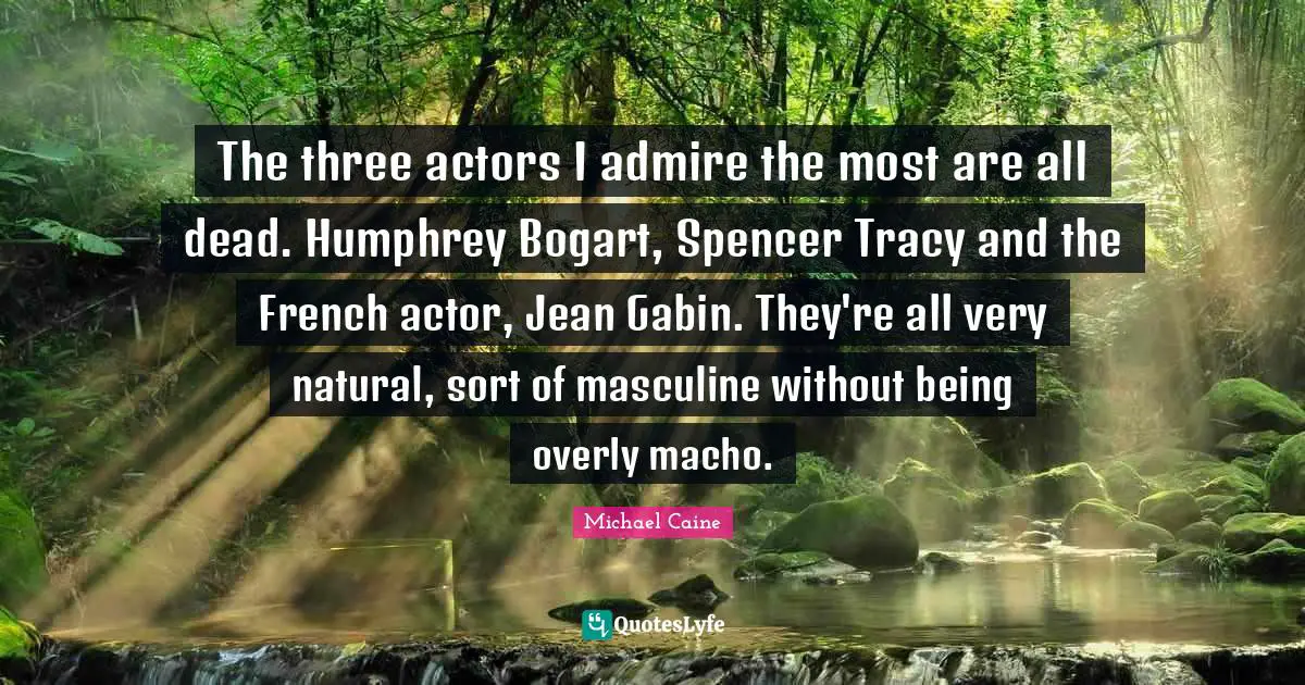 The three actors I admire the most are all dead. Humphrey Bogart, Spencer Tracy and the French actor, Jean Gabin. They're all very natural, sort of masculine without being overly macho.