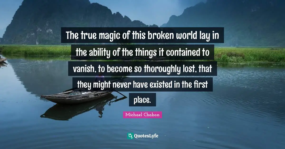 The true magic of this broken world lay in the ability of the things it contained to vanish, to become so thoroughly lost, that they might never have existed in the first place.