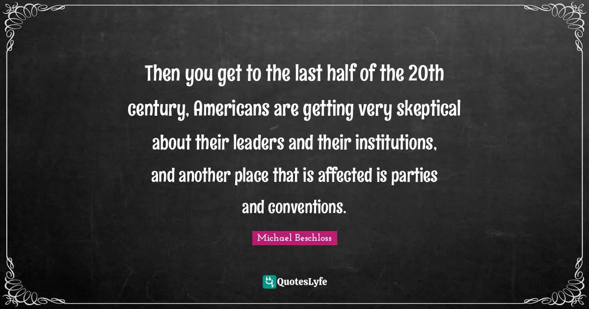 Then you get to the last half of the 20th century, Americans are getting very skeptical about their leaders and their institutions, and another place that is affected is parties and conventions.