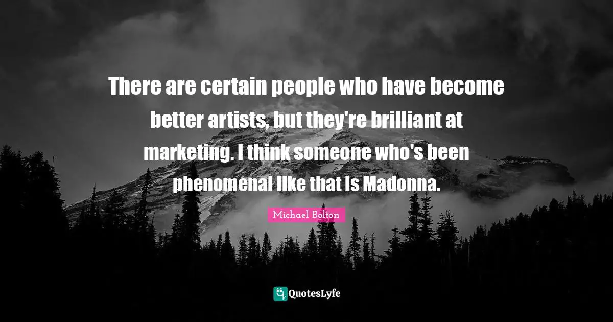 There are certain people who have become better artists, but they're brilliant at marketing. I think someone who's been phenomenal like that is Madonna.