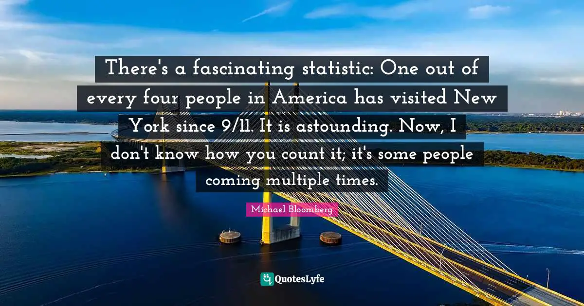 There's a fascinating statistic: One out of every four people in America has visited New York since 9/11. It is astounding. Now, I don't know how you count it; it's some people coming multiple times.