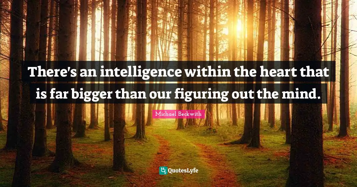 There's an intelligence within the heart that is far bigger than our figuring out the mind.