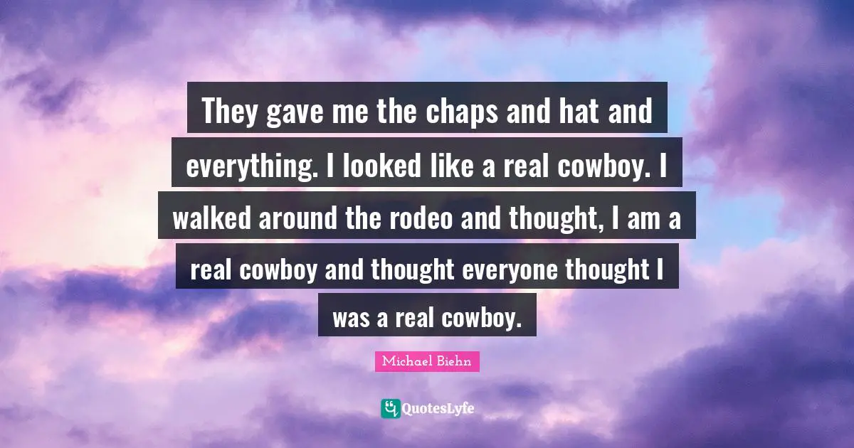 Cowboy Quotes: "They gave me the chaps and hat and everything. I looked like a real cowboy. I walked around the rodeo and thought, I am a real cowboy and thought everyone thought I was a real cowboy."