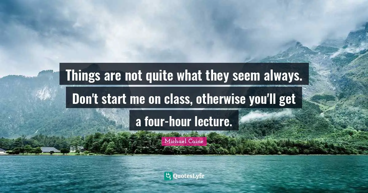Things are not quite what they seem always. Don't start me on class, otherwise you'll get a four-hour lecture.
