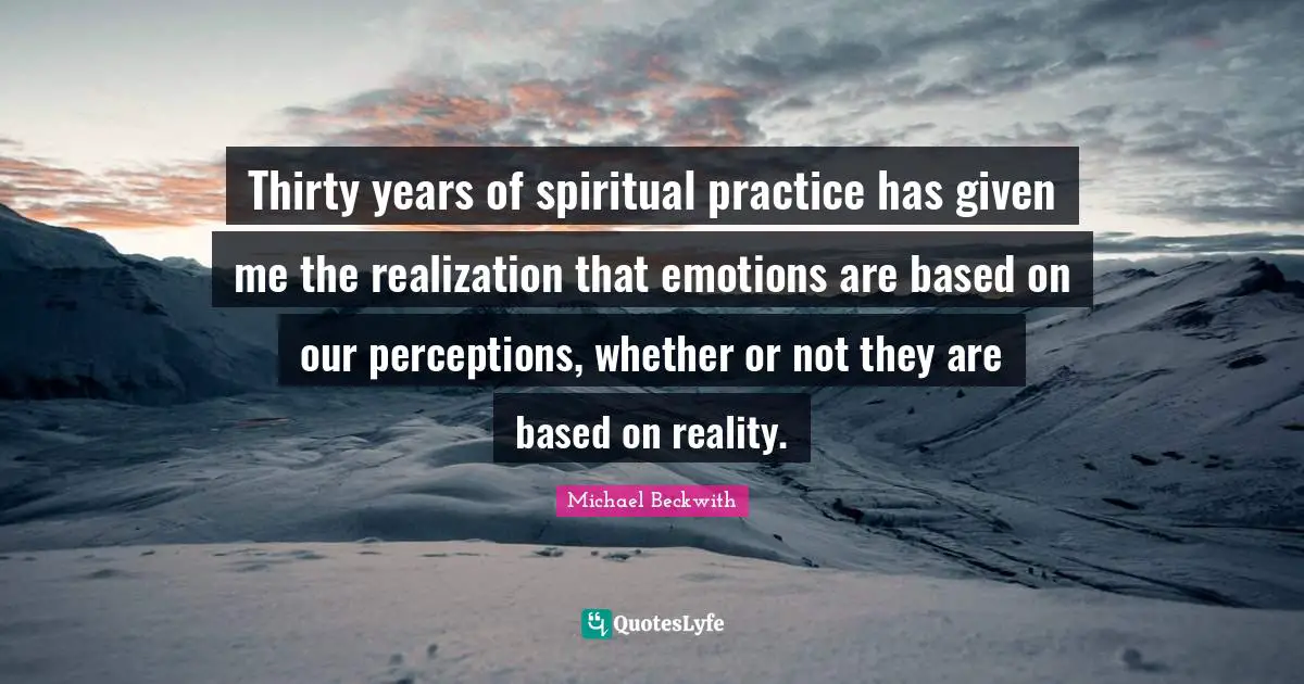 Spiritual Practice Quotes: "Thirty years of spiritual practice has given me the realization that emotions are based on our perceptions, whether or not they are based on reality."