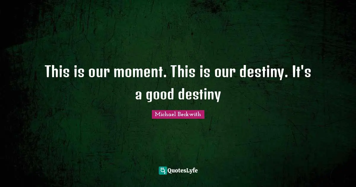 This is our moment. This is our destiny. It's a good destiny