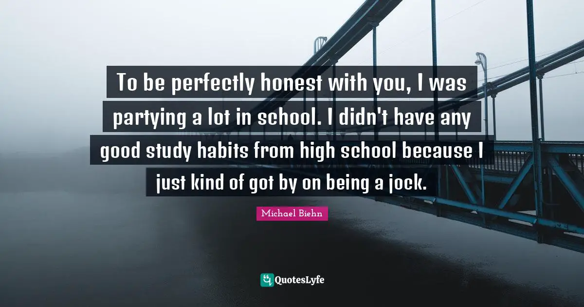 To be perfectly honest with you, I was partying a lot in school. I didn't have any good study habits from high school because I just kind of got by on being a jock.
