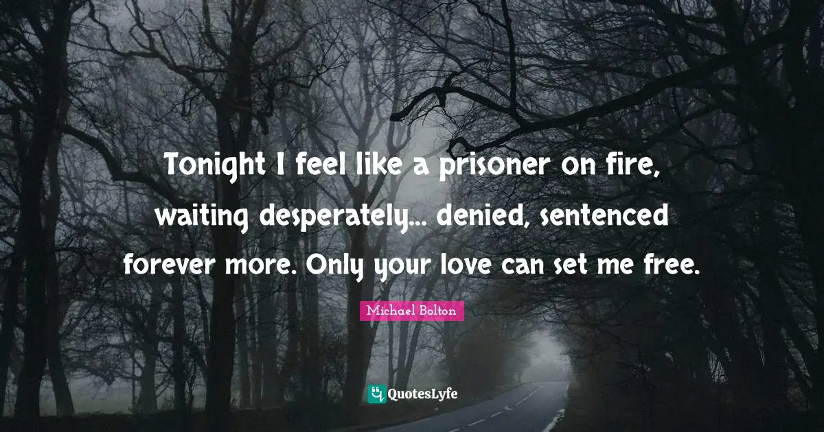 Tonight I feel like a prisoner on fire, waiting desperately... denied, sentenced forever more. Only your love can set me free.