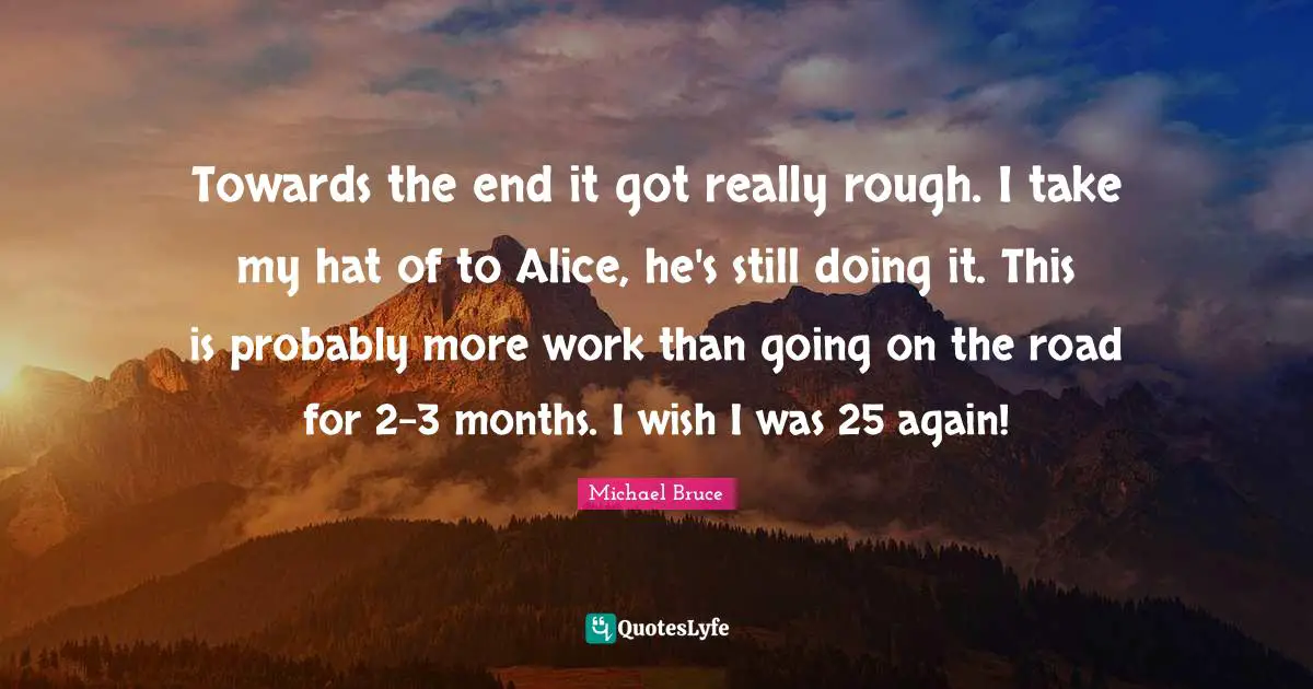 Towards the end it got really rough. I take my hat of to Alice, he's still doing it. This is probably more work than going on the road for 2-3 months. I wish I was 25 again!