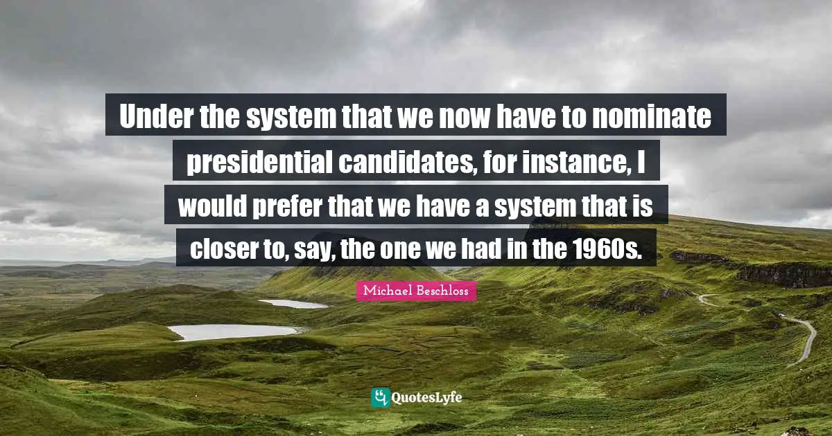 Under the system that we now have to nominate presidential candidates, for instance, I would prefer that we have a system that is closer to, say, the one we had in the 1960s.