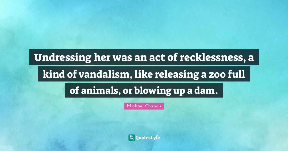 Undressing her was an act of recklessness, a kind of vandalism, like releasing a zoo full of animals, or blowing up a dam.