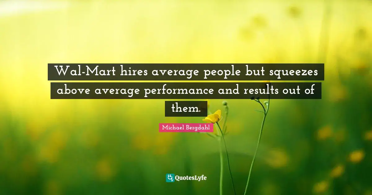 Above Average Quotes: "Wal-Mart hires average people but squeezes above average performance and results out of them."
