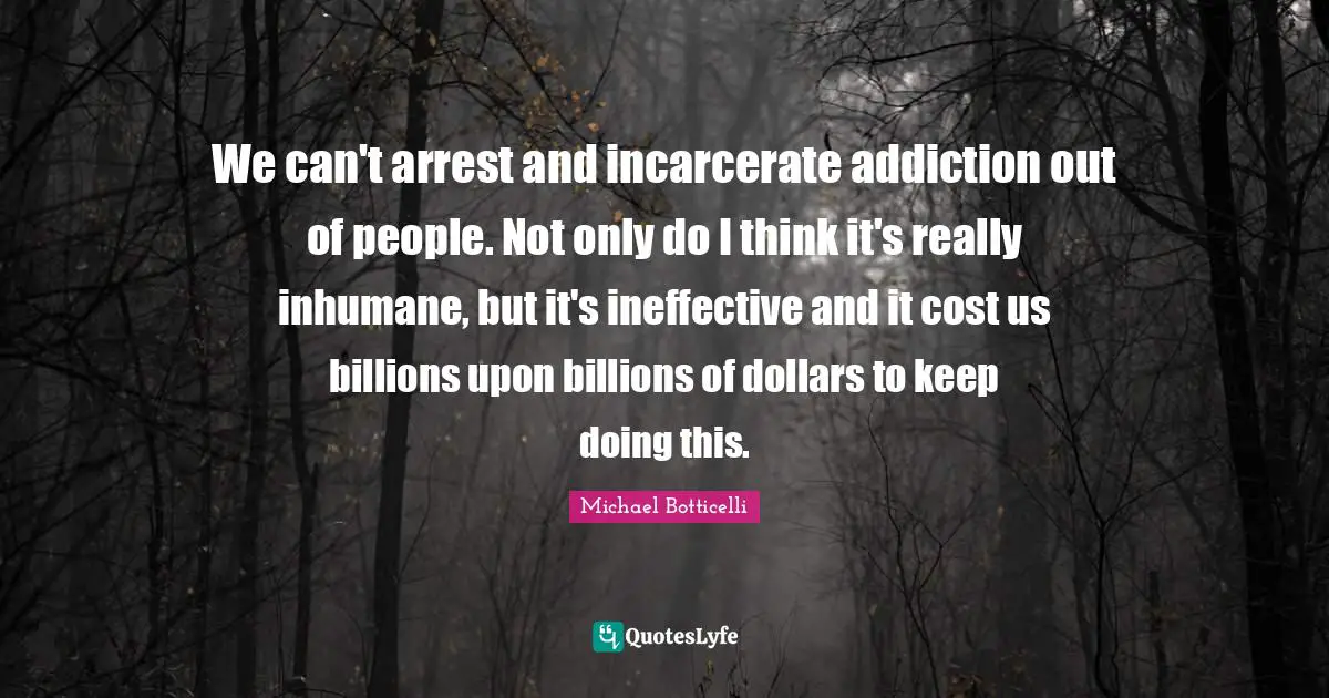 Inhumane Quotes: "We can't arrest and incarcerate addiction out of people. Not only do I think it's really inhumane, but it's ineffective and it cost us billions upon billions of dollars to keep doing this."
