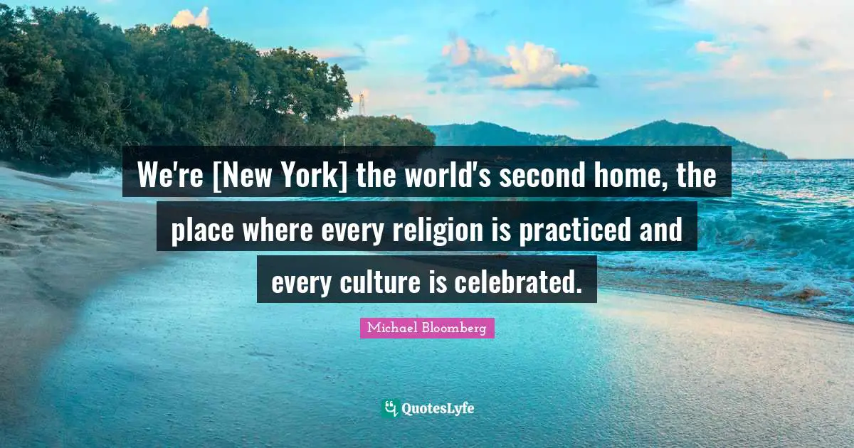 We're [New York] the world's second home, the place where every religion is practiced and every culture is celebrated.