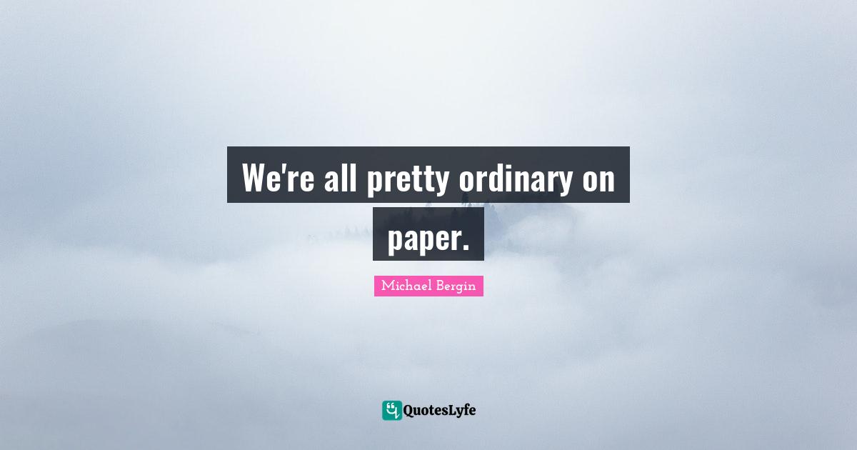We're all pretty ordinary on paper.