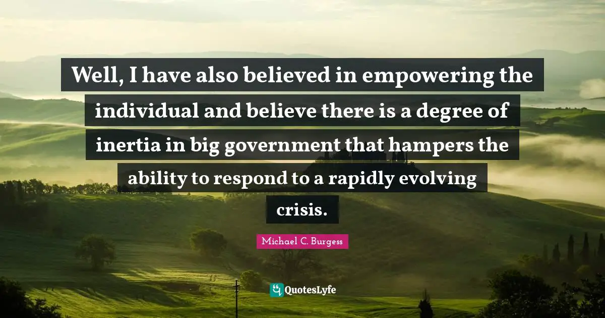 Well, I have also believed in empowering the individual and believe there is a degree of inertia in big government that hampers the ability to respond to a rapidly evolving crisis.