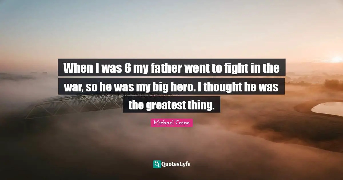 When I was 6 my father went to fight in the war, so he was my big hero. I thought he was the greatest thing.