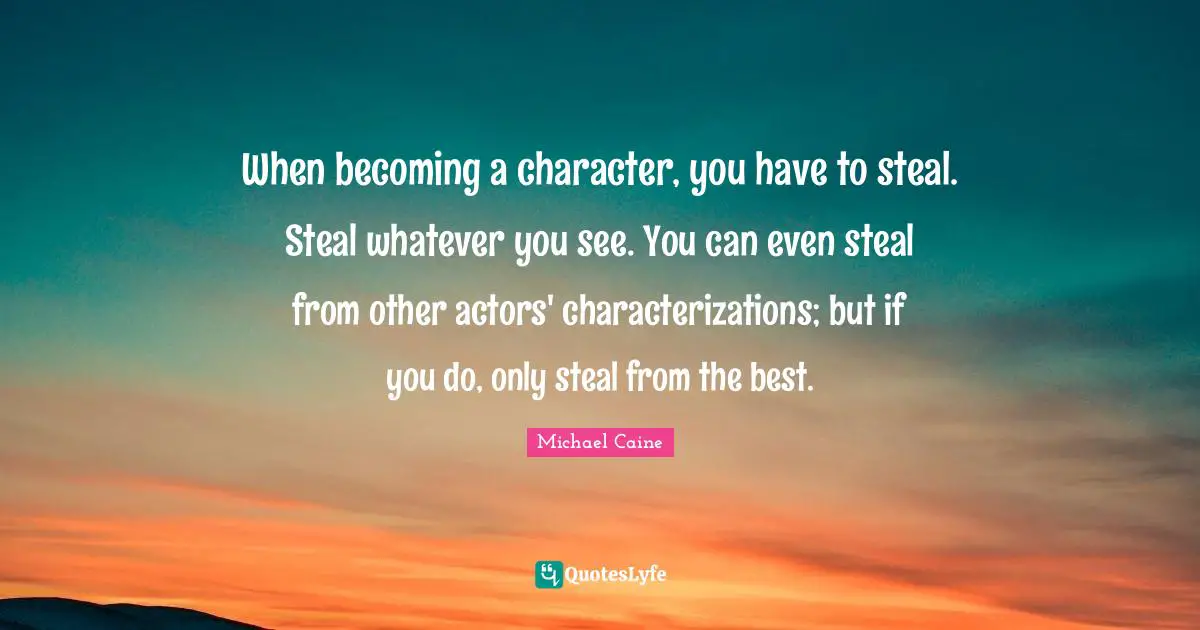 When becoming a character, you have to steal. Steal whatever you see. You can even steal from other actors' characterizations; but if you do, only steal from the best.