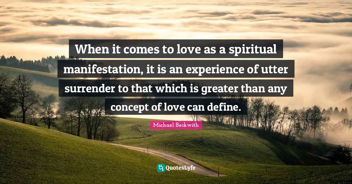 When it comes to love as a spiritual manifestation, it is an experience of utter surrender to that which is greater than any concept of love can define.