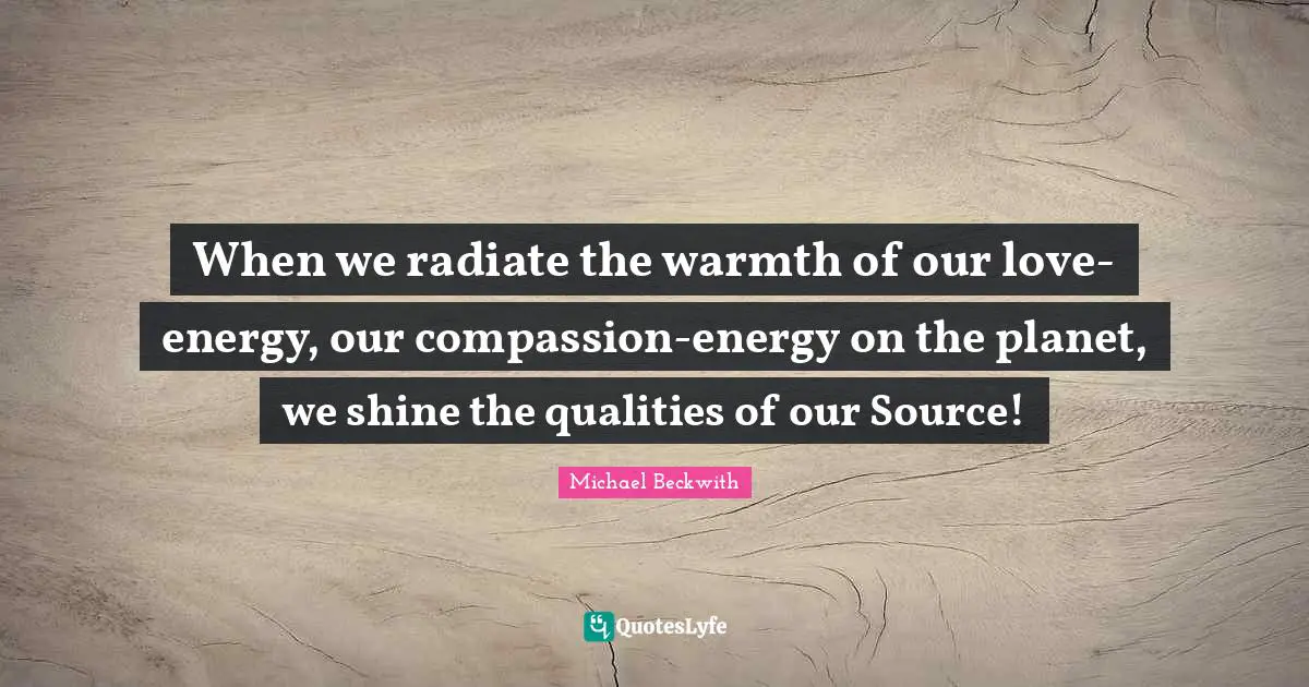 When we radiate the warmth of our love-energy, our compassion-energy on the planet, we shine the qualities of our Source!