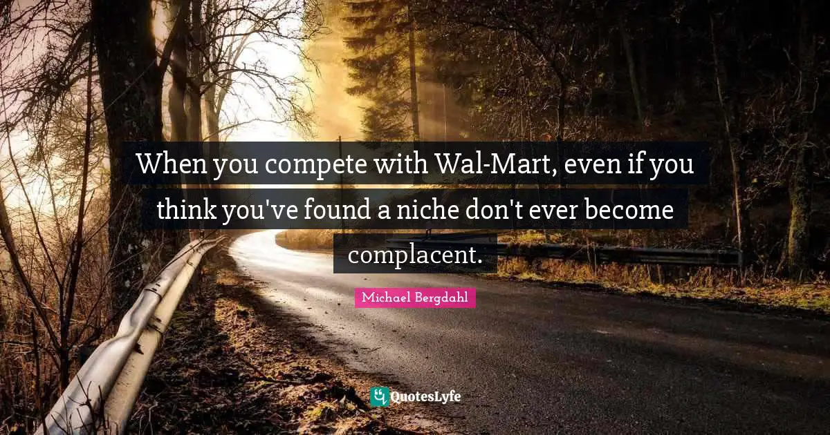 When you compete with Wal-Mart, even if you think you've found a niche don't ever become complacent.