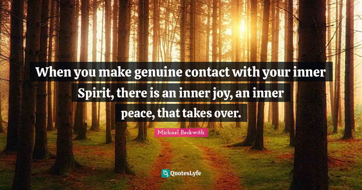 When you make genuine contact with your inner Spirit, there is an inner joy, an inner peace, that takes over.